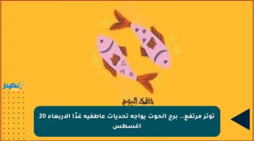 توتر مرتفع.. برج الحوت يواجه تحديات عاطفية غدًا الأربعاء 20 أغسطس